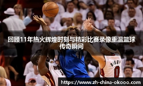 回顾11年热火辉煌时刻与精彩比赛录像重温篮球传奇瞬间