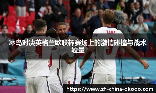 冰岛对决英格兰欧联杯赛场上的激情碰撞与战术较量