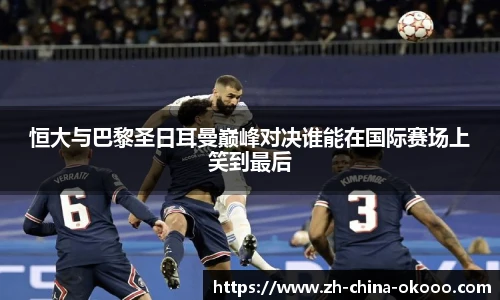 恒大与巴黎圣日耳曼巅峰对决谁能在国际赛场上笑到最后