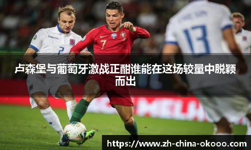 卢森堡与葡萄牙激战正酣谁能在这场较量中脱颖而出