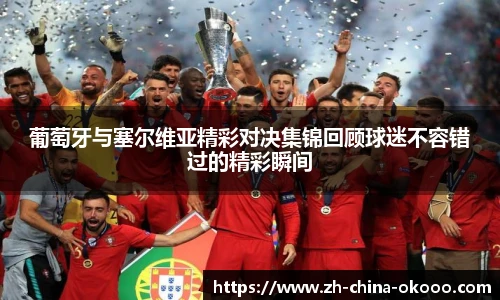 葡萄牙与塞尔维亚精彩对决集锦回顾球迷不容错过的精彩瞬间
