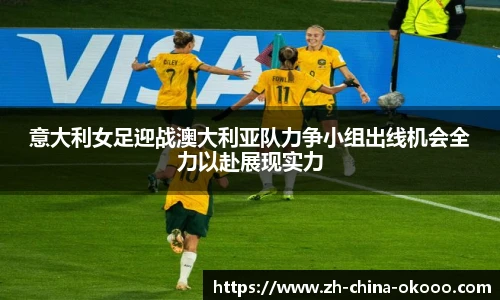 意大利女足迎战澳大利亚队力争小组出线机会全力以赴展现实力
