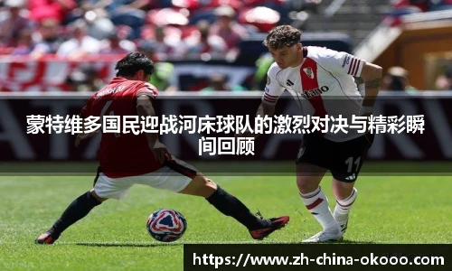 蒙特维多国民迎战河床球队的激烈对决与精彩瞬间回顾