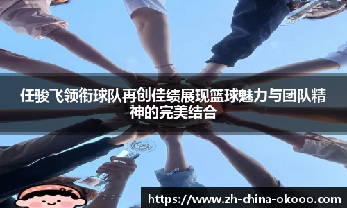 任骏飞领衔球队再创佳绩展现篮球魅力与团队精神的完美结合